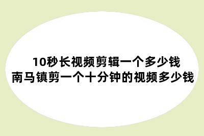 10秒长视频剪辑一个多少钱 南马镇剪一个十分钟的视频多少钱